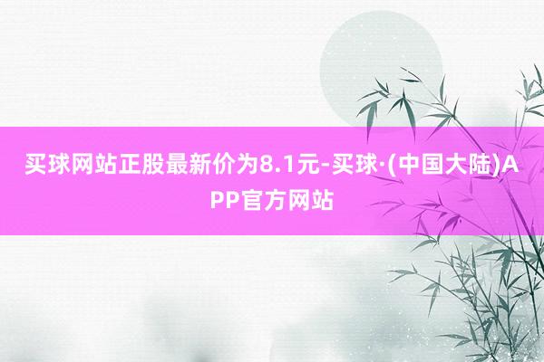 买球网站正股最新价为8.1元-买球·(中国大陆)APP官方网站