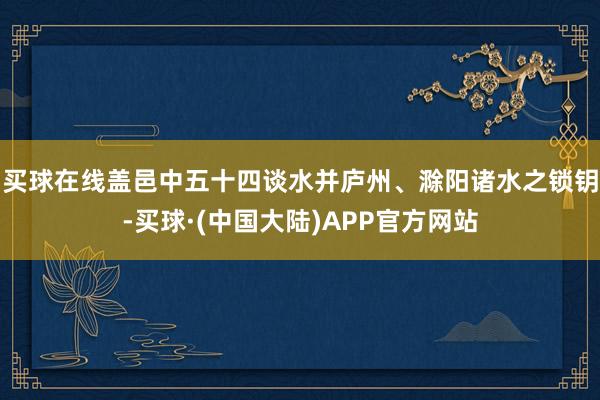 买球在线盖邑中五十四谈水并庐州、滁阳诸水之锁钥-买球·(中国大陆)APP官方网站