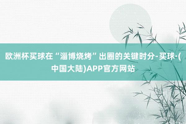 欧洲杯买球在“淄博烧烤”出圈的关键时分-买球·(中国大陆)APP官方网站