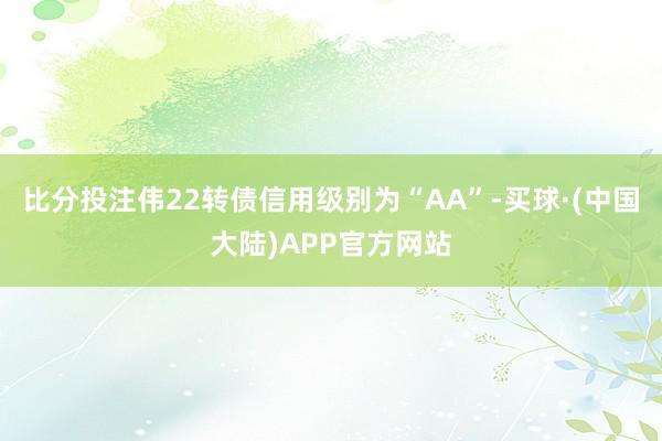 比分投注伟22转债信用级别为“AA”-买球·(中国大陆)APP官方网站