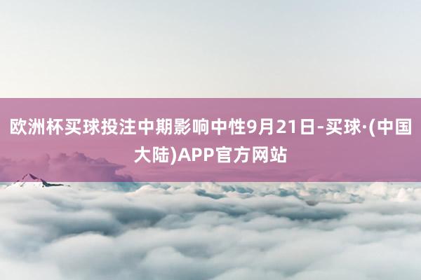 欧洲杯买球投注中期影响中性9月21日-买球·(中国大陆)APP官方网站