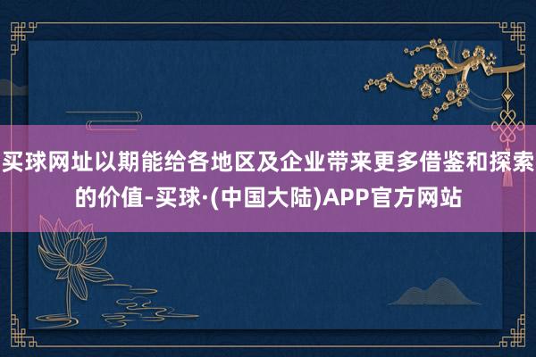 买球网址以期能给各地区及企业带来更多借鉴和探索的价值-买球·(中国大陆)APP官方网站