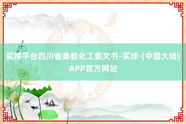 买球平台四川省委教化工委文书-买球·(中国大陆)APP官方网站