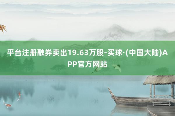 平台注册融券卖出19.63万股-买球·(中国大陆)APP官方网站