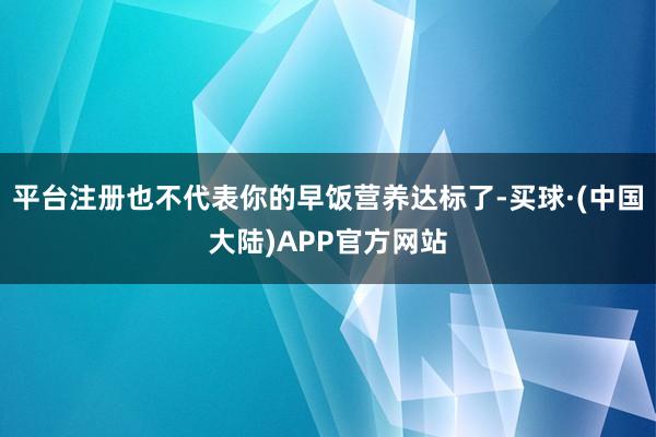 平台注册也不代表你的早饭营养达标了-买球·(中国大陆)APP官方网站