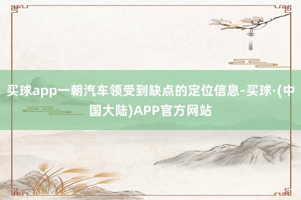 买球app一朝汽车领受到缺点的定位信息-买球·(中国大陆)APP官方网站