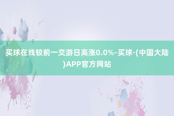 买球在线较前一交游日高涨0.0%-买球·(中国大陆)APP官方网站