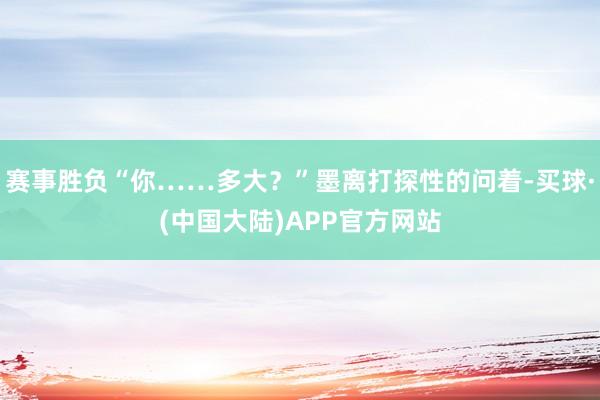 赛事胜负“你……多大？”墨离打探性的问着-买球·(中国大陆)APP官方网站