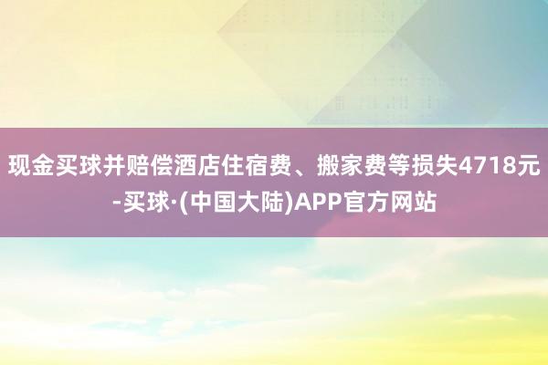 现金买球并赔偿酒店住宿费、搬家费等损失4718元-买球·(中国大陆)APP官方网站