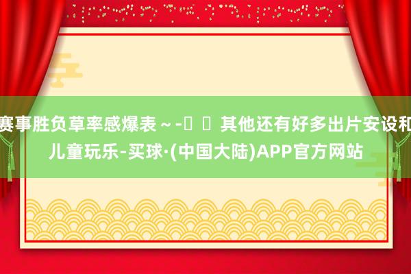 赛事胜负草率感爆表～-❇️其他还有好多出片安设和儿童玩乐-买球·(中国大陆)APP官方网站