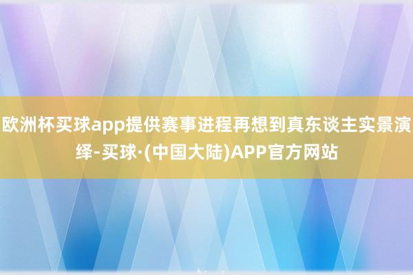 欧洲杯买球app提供赛事进程再想到真东谈主实景演绎-买球·(中国大陆)APP官方网站