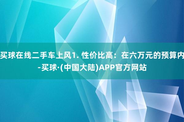 买球在线二手车上风1. 性价比高：在六万元的预算内-买球·(中国大陆)APP官方网站