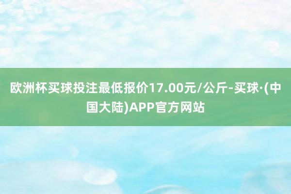 欧洲杯买球投注最低报价17.00元/公斤-买球·(中国大陆)APP官方网站