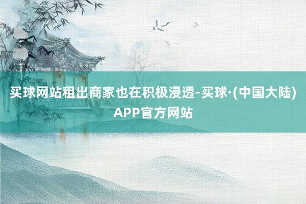 买球网站租出商家也在积极浸透-买球·(中国大陆)APP官方网站