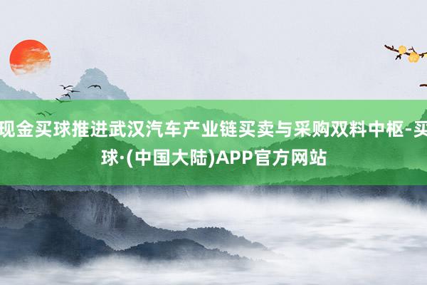 现金买球推进武汉汽车产业链买卖与采购双料中枢-买球·(中国大陆)APP官方网站