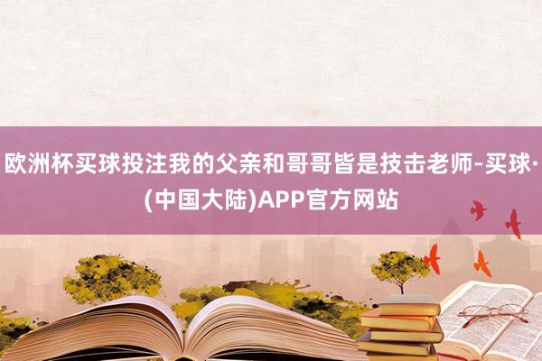 欧洲杯买球投注我的父亲和哥哥皆是技击老师-买球·(中国大陆)APP官方网站