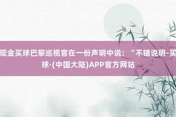 现金买球巴黎巡视官在一份声明中说：“不错说明-买球·(中国大陆)APP官方网站