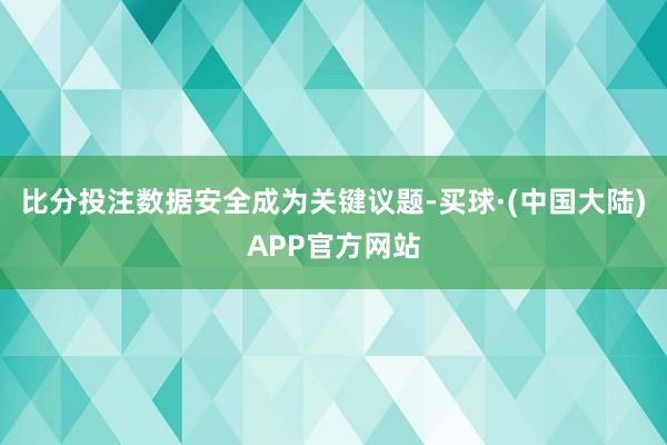 比分投注数据安全成为关键议题-买球·(中国大陆)APP官方网站