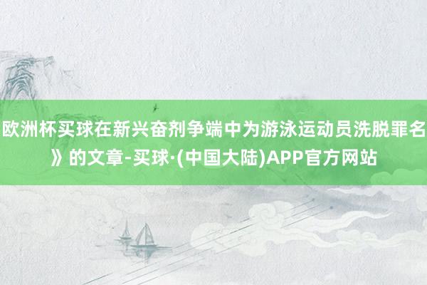 欧洲杯买球在新兴奋剂争端中为游泳运动员洗脱罪名》的文章-买球·(中国大陆)APP官方网站