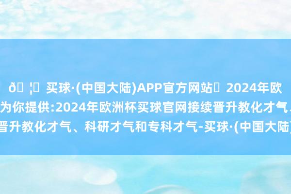 🦄买球·(中国大陆)APP官方网站✅2024年欧洲杯买球推荐⚽️✅我们为你提供:2024年欧洲杯买球官网接续晋升教化才气、科研才气和专科才气-买球·(中国大陆)APP官方网站