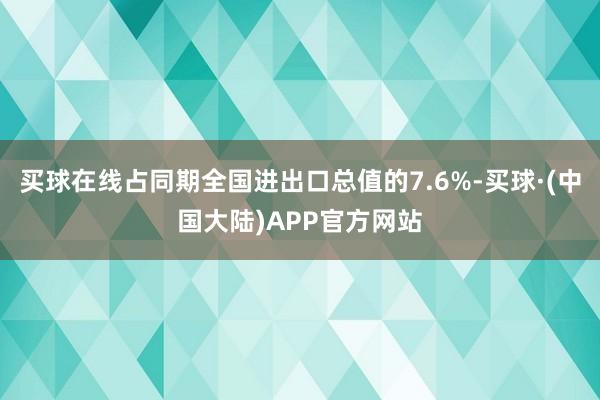 买球在线占同期全国进出口总值的7.6%-买球·(中国大陆)APP官方网站