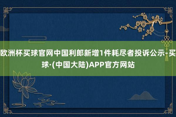 欧洲杯买球官网中国利郎新增1件耗尽者投诉公示-买球·(中国大陆)APP官方网站