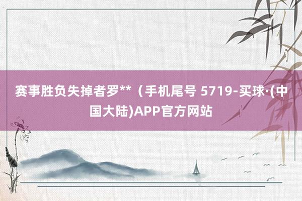 赛事胜负失掉者罗**（手机尾号 5719-买球·(中国大陆)APP官方网站