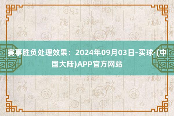 赛事胜负处理效果：2024年09月03日-买球·(中国大陆)APP官方网站