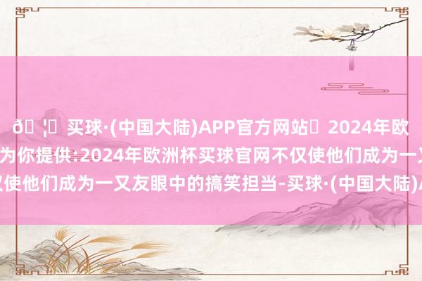 🦄买球·(中国大陆)APP官方网站✅2024年欧洲杯买球推荐⚽️✅我们为你提供:2024年欧洲杯买球官网不仅使他们成为一又友眼中的搞笑担当-买球·(中国大陆)APP官方网站