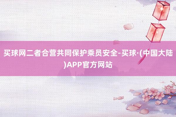 买球网二者合营共同保护乘员安全-买球·(中国大陆)APP官方网站