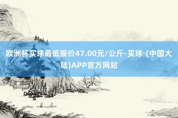 欧洲杯买球最低报价47.00元/公斤-买球·(中国大陆)APP官方网站