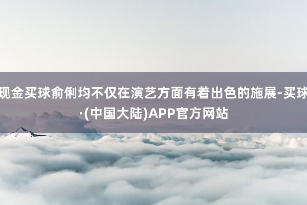 现金买球俞俐均不仅在演艺方面有着出色的施展-买球·(中国大陆)APP官方网站