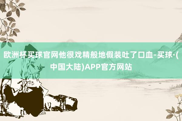 欧洲杯买球官网他很戏精般地假装吐了口血-买球·(中国大陆)APP官方网站