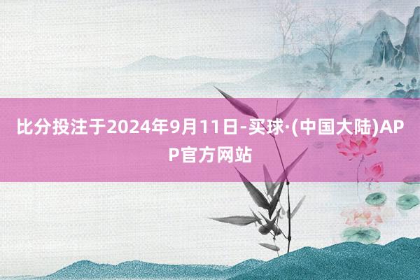 比分投注于2024年9月11日-买球·(中国大陆)APP官方网站