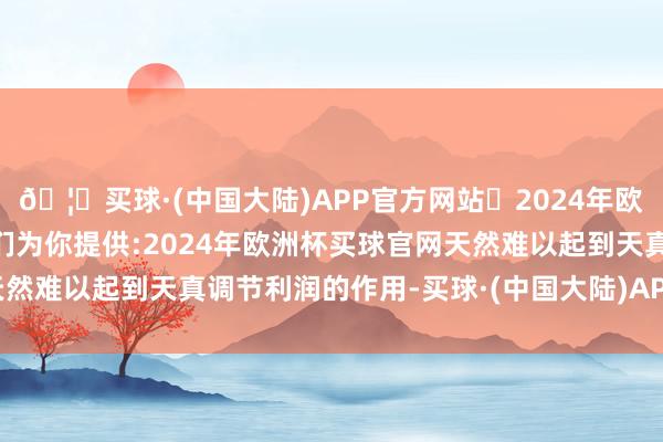 🦄买球·(中国大陆)APP官方网站✅2024年欧洲杯买球推荐⚽️✅我们为你提供:2024年欧洲杯买球官网天然难以起到天真调节利润的作用-买球·(中国大陆)APP官方网站