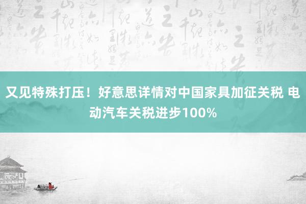 又见特殊打压！好意思详情对中国家具加征关税 电动汽车关税进步100%