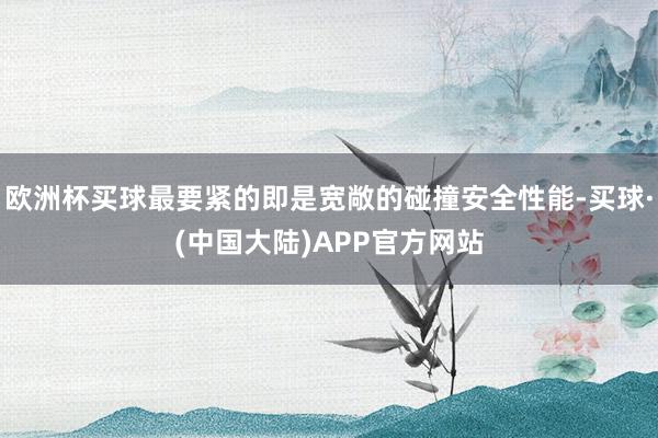 欧洲杯买球最要紧的即是宽敞的碰撞安全性能-买球·(中国大陆)APP官方网站