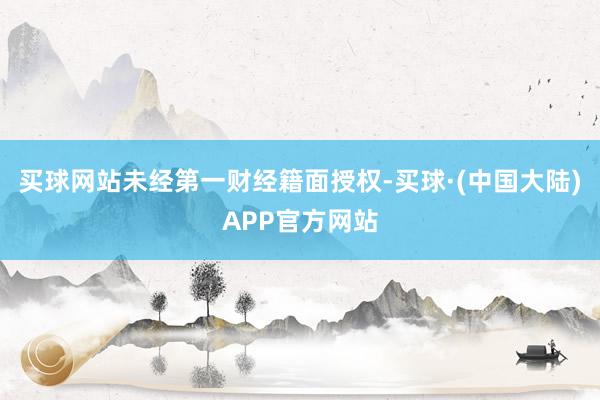 买球网站未经第一财经籍面授权-买球·(中国大陆)APP官方网站