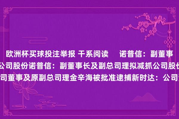 欧洲杯买球投注举报 干系阅读     诺普信：副董事长及副总司理拟减抓公司股份诺普信：副董事长及副总司理拟减抓公司股份   昨天 18:50       新时达：公司董事及原副总司理金辛海被批准逮捕新时达：公司董事及原副总司理金辛海被批准逮捕   09-13 17:32       文一科技：董事、副总司理曹玉堂因个东谈主原因去职文一科技：董事、副总司理曹玉堂因个东谈主原因去职   09-05 1