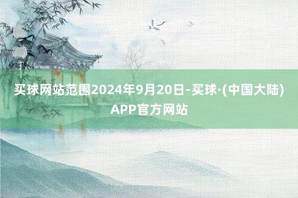 买球网站范围2024年9月20日-买球·(中国大陆)APP官方网站