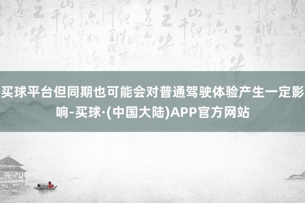 买球平台但同期也可能会对普通驾驶体验产生一定影响-买球·(中国大陆)APP官方网站