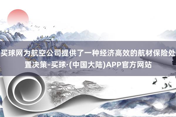 买球网为航空公司提供了一种经济高效的航材保险处置决策-买球·(中国大陆)APP官方网站