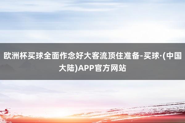 欧洲杯买球全面作念好大客流顶住准备-买球·(中国大陆)APP官方网站