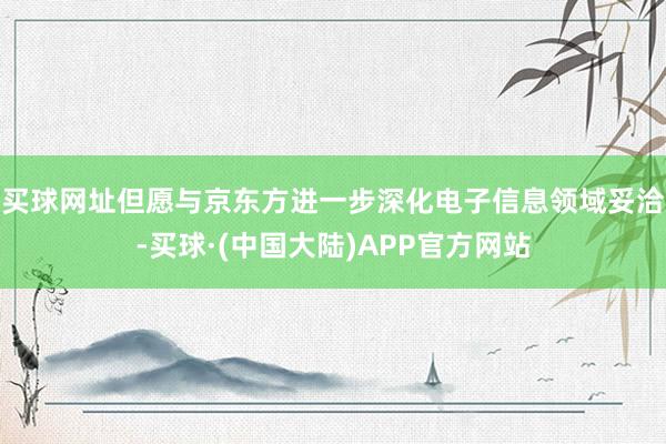 买球网址但愿与京东方进一步深化电子信息领域妥洽-买球·(中国大陆)APP官方网站