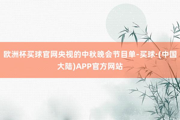 欧洲杯买球官网央视的中秋晚会节目单-买球·(中国大陆)APP官方网站