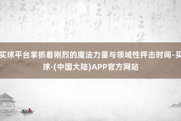 买球平台掌抓着刚烈的魔法力量与领域性抨击时间-买球·(中国大陆)APP官方网站