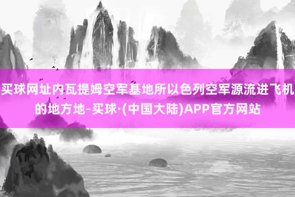 买球网址内瓦提姆空军基地所以色列空军源流进飞机的地方地-买球·(中国大陆)APP官方网站