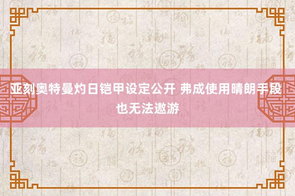 亚刻奥特曼灼日铠甲设定公开 弗成使用晴朗手段 也无法遨游