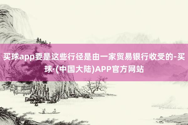 买球app要是这些行径是由一家贸易银行收受的-买球·(中国大陆)APP官方网站