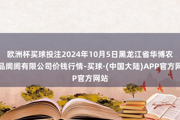 欧洲杯买球投注2024年10月5日黑龙江省华博农居品阛阓有限公司价钱行情-买球·(中国大陆)APP官方网站